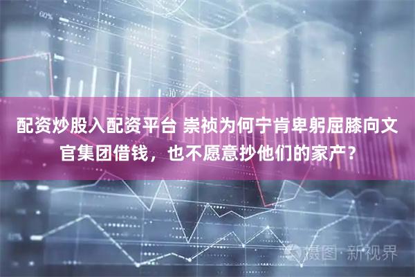 配资炒股入配资平台 崇祯为何宁肯卑躬屈膝向文官集团借钱，也不愿意抄他们的家产？