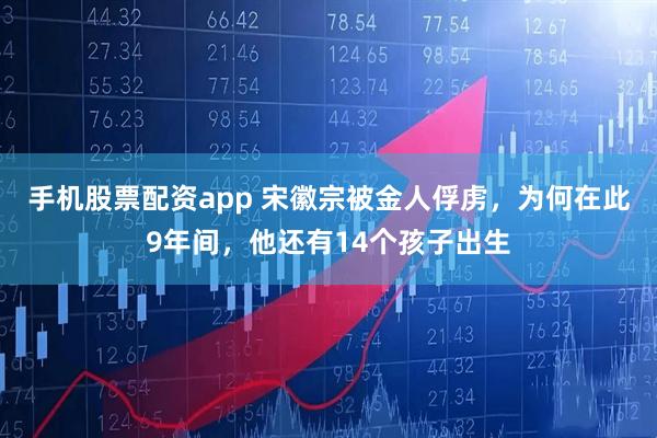 手机股票配资app 宋徽宗被金人俘虏，为何在此9年间，他还有14个孩子出生