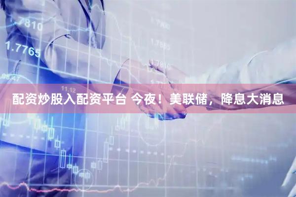 配资炒股入配资平台 今夜！美联储，降息大消息