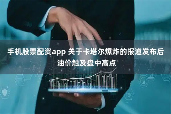 手机股票配资app 关于卡塔尔爆炸的报道发布后 油价触及盘中高点