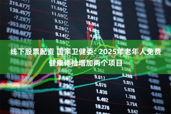 线下股票配资 国家卫健委: 2025年老年人免费健康体检增加两个项目
