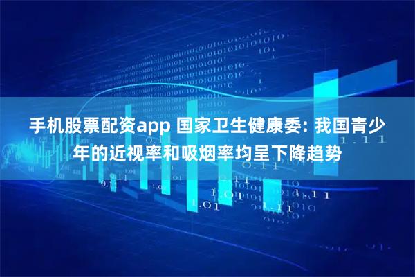 手机股票配资app 国家卫生健康委: 我国青少年的近视率和吸烟率均呈下降趋势