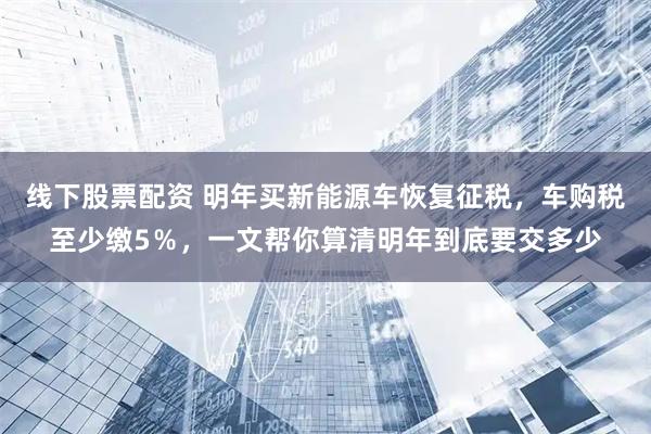 线下股票配资 明年买新能源车恢复征税，车购税至少缴5％，一文帮你算清明年到底要交多少