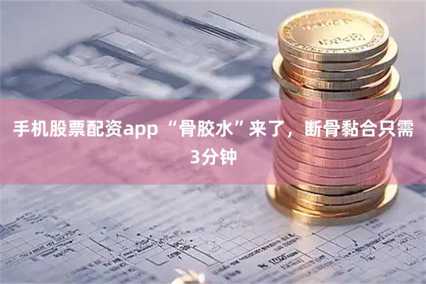 手机股票配资app “骨胶水”来了，断骨黏合只需3分钟