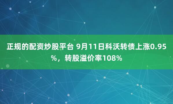 正规的配资炒股平台 9月11日科沃转债上涨0.95%，转股溢价率108%