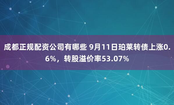 成都正规配资公司有哪些 9月11日珀莱转债上涨0.6%，转股溢价率53.07%