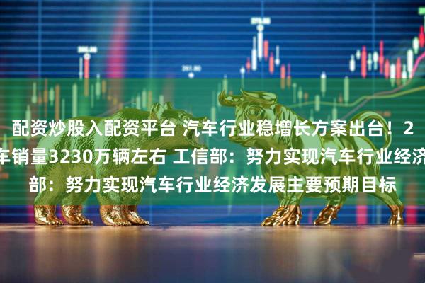 配资炒股入配资平台 汽车行业稳增长方案出台！2025年力争实现汽车销量3230万辆左右 工信部：努力实现汽车行业经济发展主要预期目标
