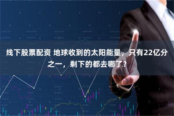 线下股票配资 地球收到的太阳能量，只有22亿分之一，剩下的都去哪了？