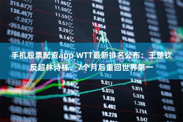 手机股票配资app WTT最新排名公布：王楚钦反超林诗栋，7个月后重回世界第一