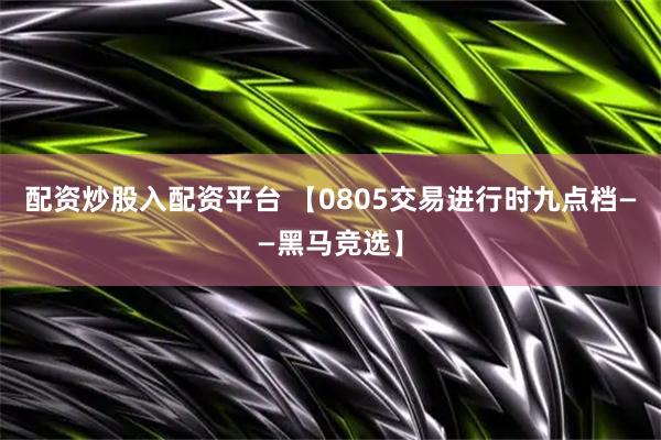 配资炒股入配资平台 【0805交易进行时九点档——黑马竞选】
