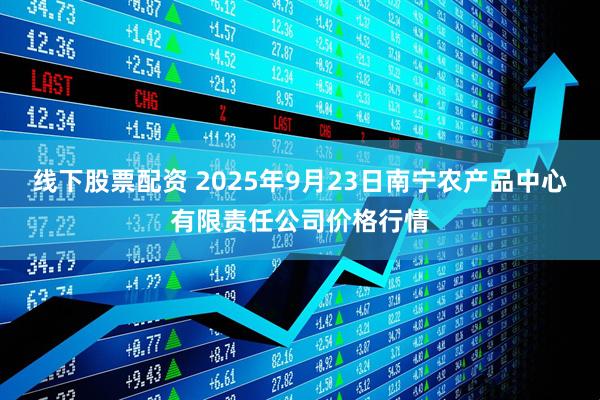 线下股票配资 2025年9月23日南宁农产品中心有限责任公司价格行情