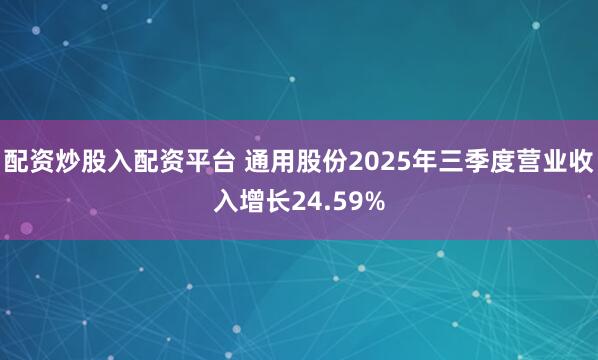 配资炒股入配资平台 通用股份2025年三季度营业收入增长24.59%