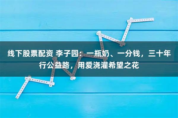 线下股票配资 李子园：一瓶奶、一分钱，三十年行公益路，用爱浇灌希望之花