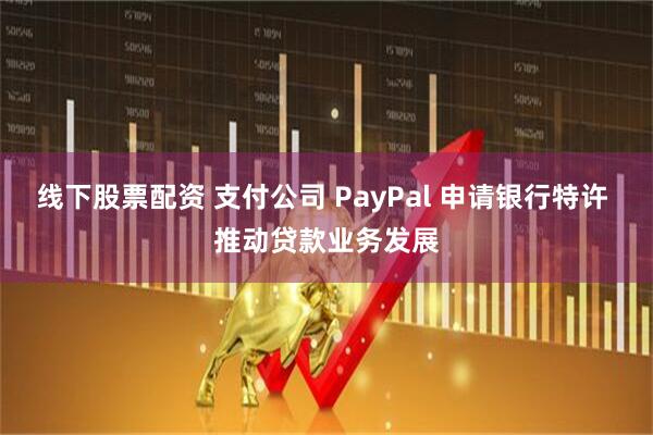 线下股票配资 支付公司 PayPal 申请银行特许 推动贷款业务发展
