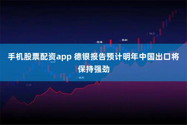 手机股票配资app 德银报告预计明年中国出口将保持强劲