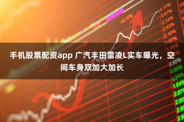 手机股票配资app 广汽丰田雷凌L实车曝光,空间车身双加大加长