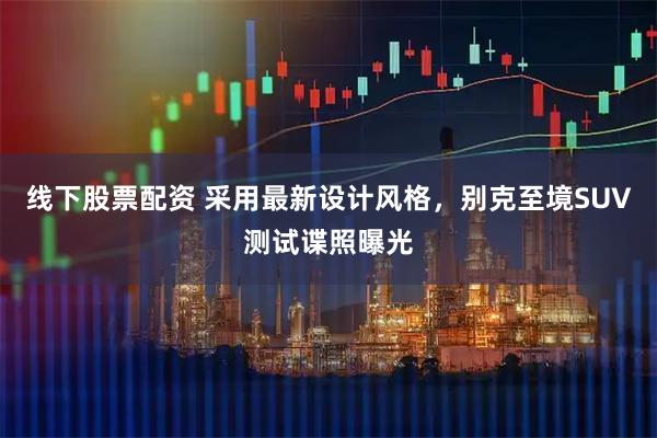 线下股票配资 采用最新设计风格，别克至境SUV测试谍照曝光