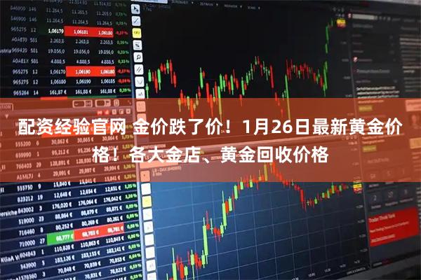 配资经验官网 金价跌了价！1月26日最新黄金价格！各大金店、黄金回收价格