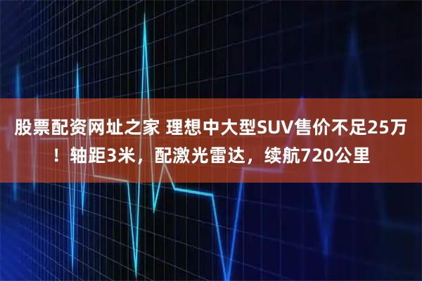 股票配资网址之家 理想中大型SUV售价不足25万！轴距3米，配激光雷达，续航720公里