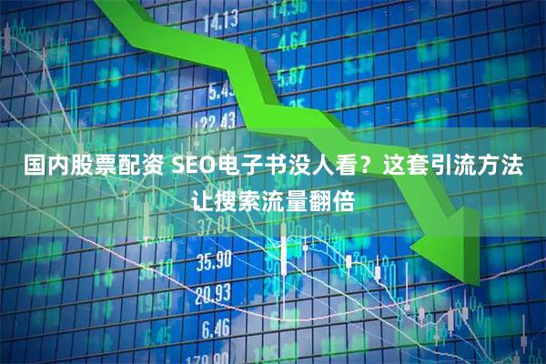 国内股票配资 SEO电子书没人看？这套引流方法让搜索流量翻倍