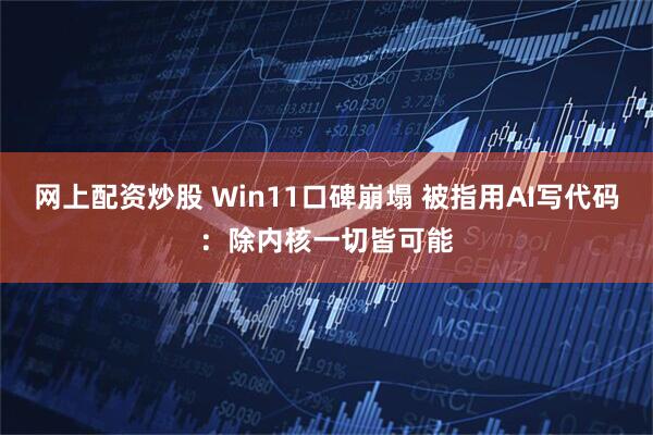 网上配资炒股 Win11口碑崩塌 被指用AI写代码:除内核一切皆可能