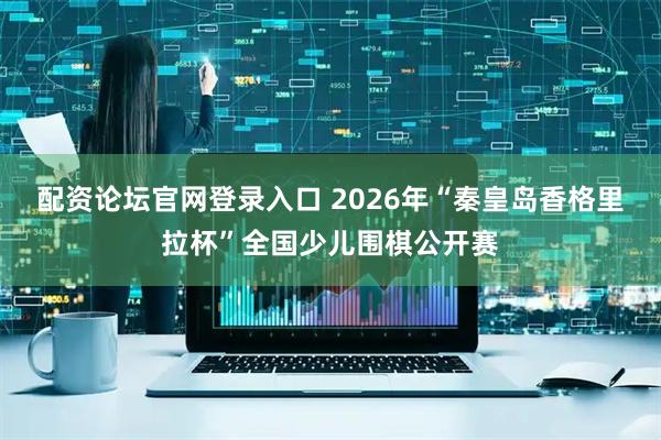 配资论坛官网登录入口 2026年“秦皇岛香格里拉杯”全国少儿围棋公开赛
