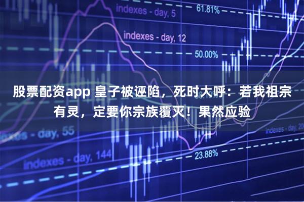 股票配资app 皇子被诬陷，死时大呼：若我祖宗有灵，定要你宗族覆灭！果然应验