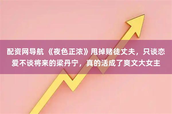 配资网导航 《夜色正浓》甩掉赌徒丈夫，只谈恋爱不谈将来的梁丹宁，真的活成了爽文大女主