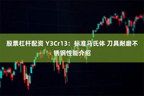 股票杠杆配资 Y3Cr13：标准马氏体 刀具耐磨不锈钢性能介绍