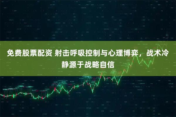 免费股票配资 射击呼吸控制与心理博弈，战术冷静源于战略自信