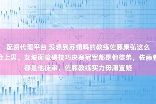 配资代理平台 没想到苏翊鸣的教练佐藤康弘这么厉害，米兰冬奥会上男、女坡面障碍技巧决赛冠军都是他徒弟，佐藤教练实力毋庸置疑