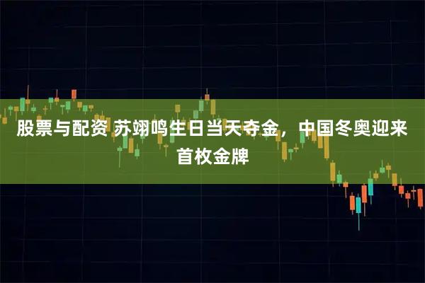 股票与配资 苏翊鸣生日当天夺金，中国冬奥迎来首枚金牌