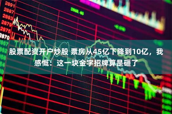 股票配资开户炒股 票房从45亿下降到10亿,我感慨:这一块金字招牌算是砸了