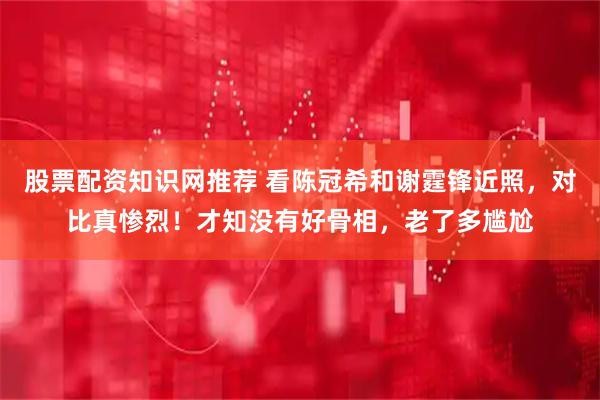 股票配资知识网推荐 看陈冠希和谢霆锋近照，对比真惨烈！才知没有好骨相，老了多尴尬