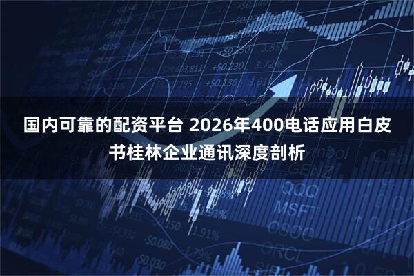 国内可靠的配资平台 2026年400电话应用白皮书桂林企业通讯深度剖析