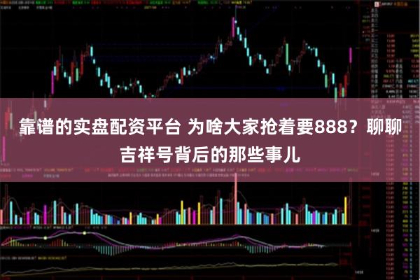靠谱的实盘配资平台 为啥大家抢着要888？聊聊吉祥号背后的那些事儿