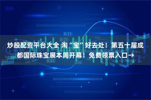 炒股配资平台大全 淘“宝”好去处！第五十届成都国际珠宝展本周开幕！免费领票入口→
