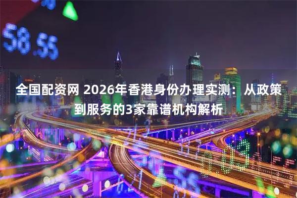全国配资网 2026年香港身份办理实测：从政策到服务的3家靠谱机构解析