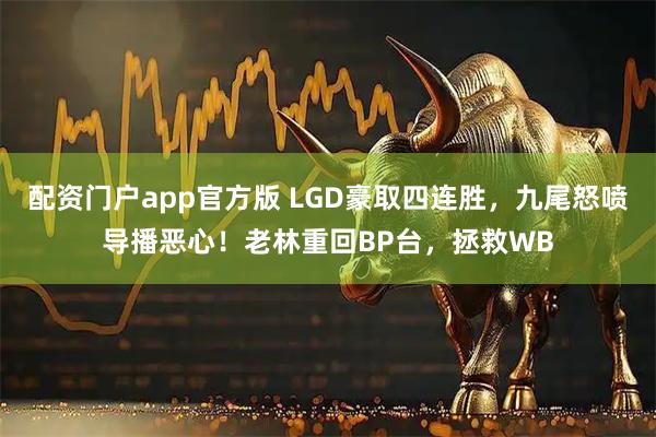 配资门户app官方版 LGD豪取四连胜，九尾怒喷导播恶心！老林重回BP台，拯救WB