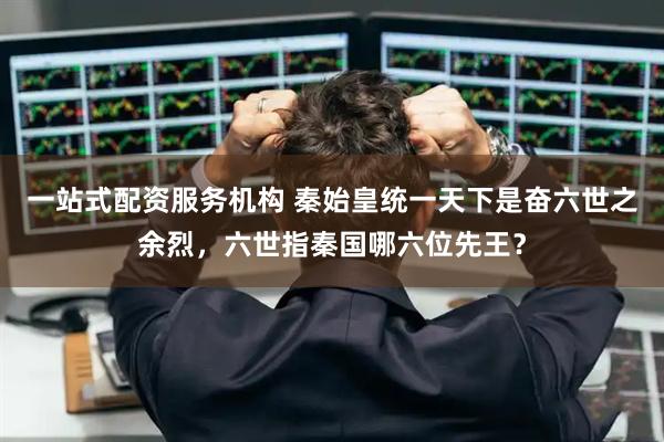 一站式配资服务机构 秦始皇统一天下是奋六世之余烈，六世指秦国哪六位先王？