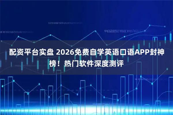 配资平台实盘 2026免费自学英语口语APP封神榜！热门软件深度测评