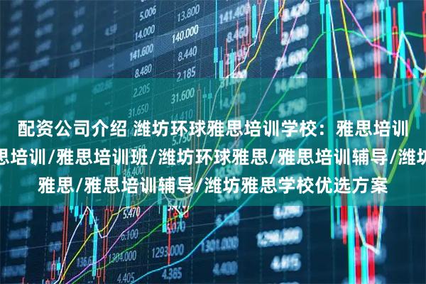 配资公司介绍 潍坊环球雅思培训学校：雅思培训辅导标杆，潍坊雅思培训/雅思培训班/潍坊环球雅思/雅思培训辅导/潍坊雅思学校优选方案