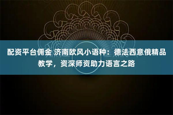 配资平台佣金 济南欧风小语种：德法西意俄精品教学，资深师资助力语言之路