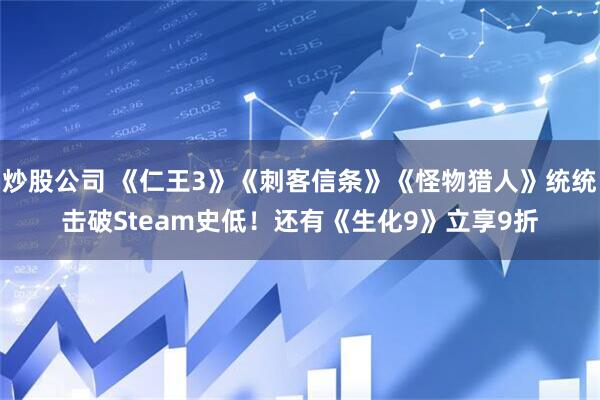 炒股公司 《仁王3》《刺客信条》《怪物猎人》统统击破Steam史低!还有《生化9》立享9折