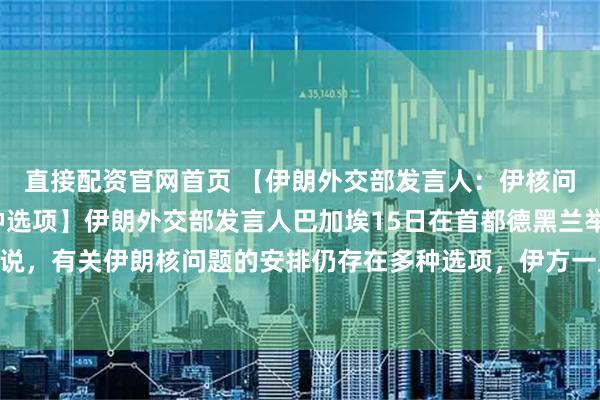直接配资官网首页 【伊朗外交部发言人：伊核问题相关安排仍存在多种选项】伊朗外交部发言人巴加埃15日在首都德黑兰举行的新闻发布会上说，有关伊朗核问题的安排仍存在多种选项，伊方一直表示，铀浓缩活动的类型和水平可以协商。