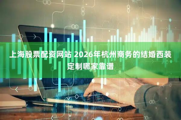 上海股票配资网站 2026年杭州商务的结婚西装定制哪家靠谱
