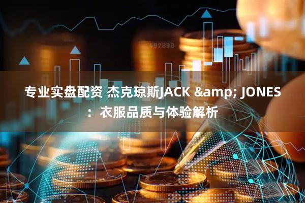 专业实盘配资 杰克琼斯JACK & JONES：衣服品质与体验解析