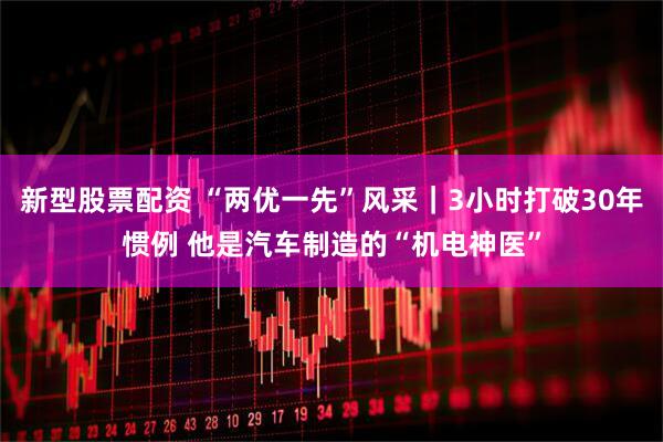 新型股票配资 “两优一先”风采|3小时打破30年惯例 他是汽车制造的“机电神医”