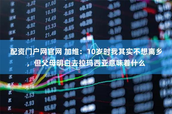 配资门户网官网 加维:10岁时我其实不想离乡,但父母明白去拉玛西亚意味着什么