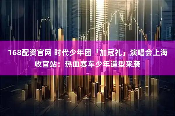 168配资官网 时代少年团「加冠礼」演唱会上海收官站：热血赛车少年造型来袭